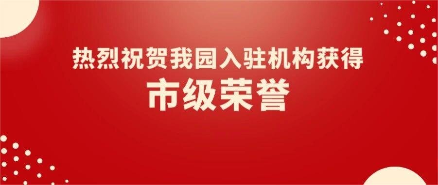 園區(qū)喜報 | 熱烈祝賀我園5家入駐機構獲得市級榮譽！